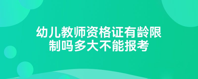 幼儿教师资格证有龄限制吗多大不能报考