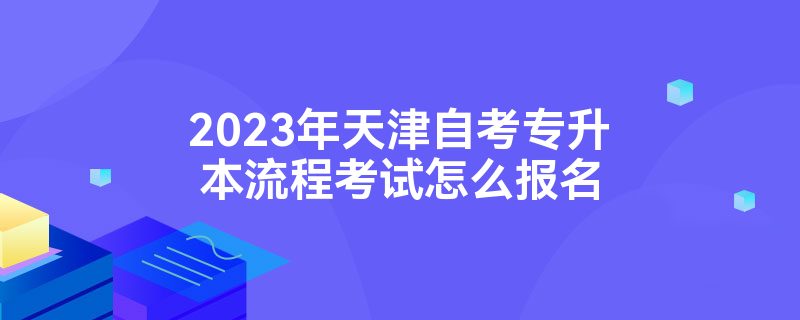 2023年天津自考专升本流程考试怎么报名