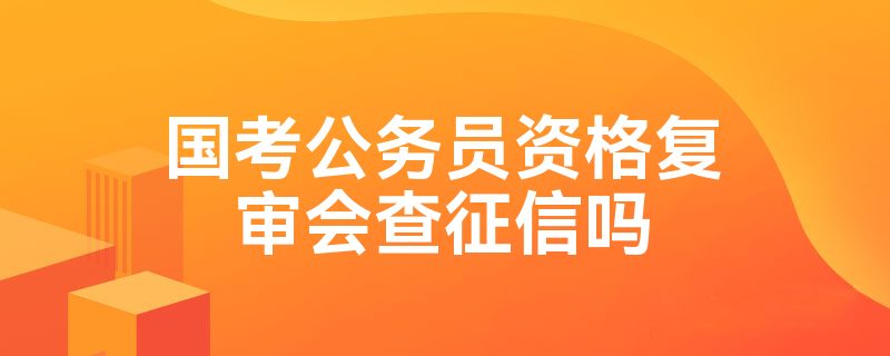 国考公务员资格复审会查征信吗