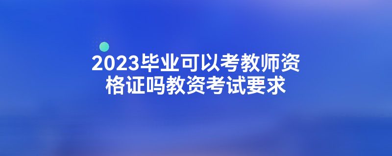 2023毕业可以考教师资格证吗教资考试要求