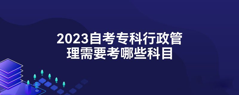 2023自考专科行政管理需要考哪些科目