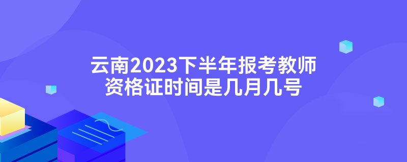 云南2023下半年报考教师资格证时间是几月几号