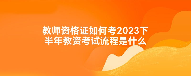 教师资格证如何考2023下半年教资考试流程是什么