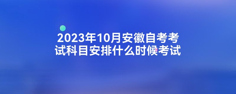 2023年10月安徽自考考试科目安排什么时候考试