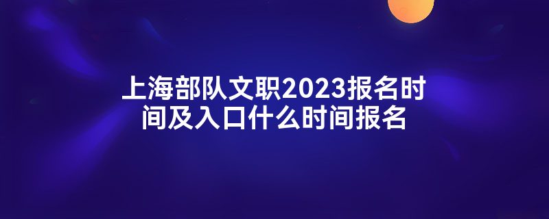 上海部队文职2023报名时间及入口什么时间报名