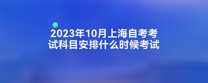 2023年10月上海自考考试科目安排什么时候考试