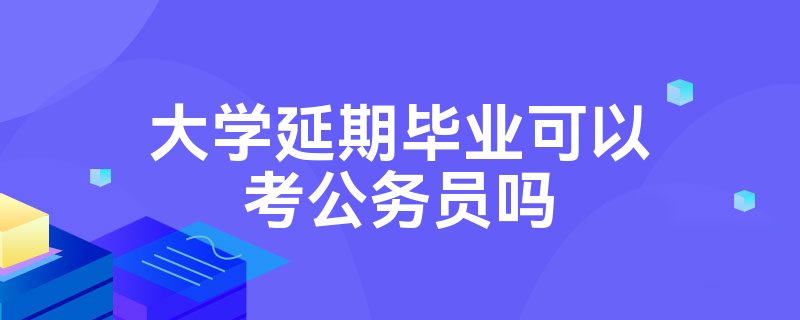 大学延期毕业可以考公务员吗