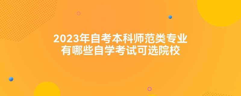 2023年自考本科师范类专业有哪些自学考试可选院校