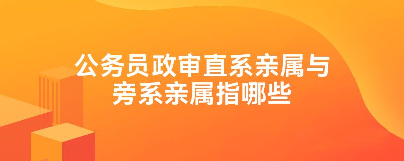 公务员政审直系亲属与旁系亲属指哪些