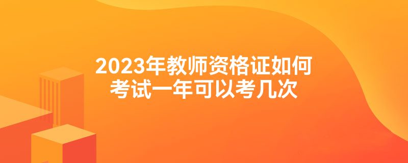 2023年教师资格证如何考试一年可以考几次