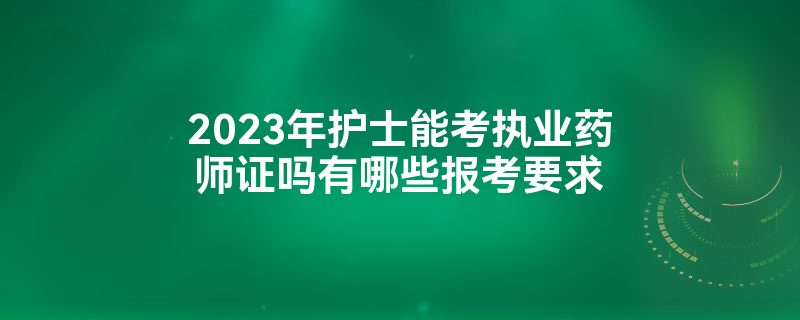 2023年护士能考执业药师证吗有哪些报考要求