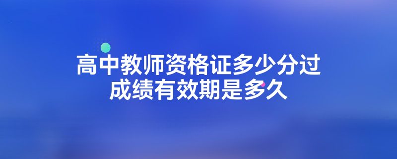 高中教师资格证多少分过成绩有效期是多久