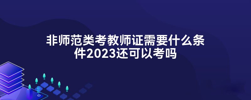 非师范类考教师证需要什么条件2023还可以考吗