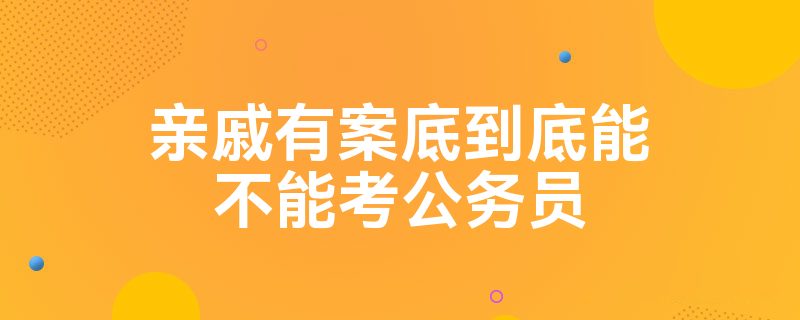 亲戚有案底到底能不能考公务员