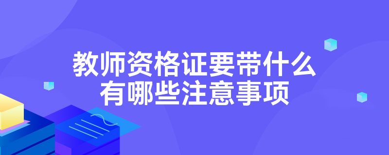 教师资格证要带什么有哪些注意事项