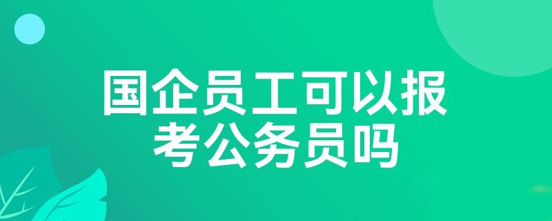 国企员工可以报考公务员吗