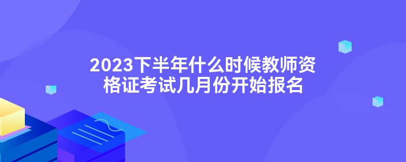 2023下半年什么时候教师资格证考试几月份开始报名