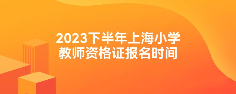 2023下半年上海小学教师资格证报名时间