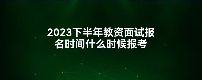 2023下半年教资面试报名时间什么时候报考