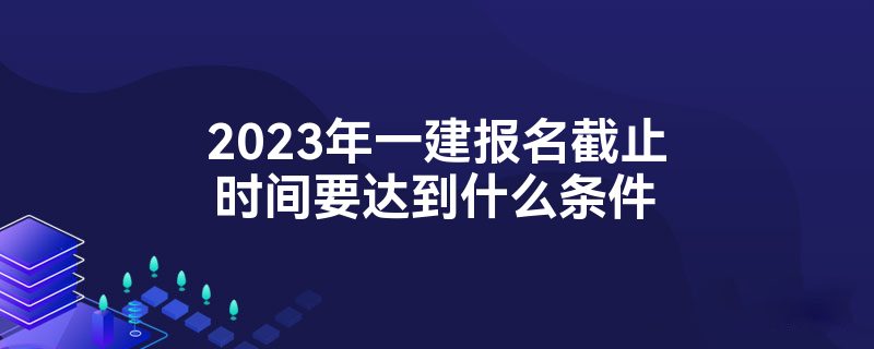 2023年一建报名截止时间要达到什么条件