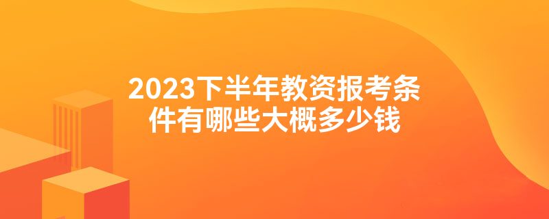 2023下半年教资报考条件有哪些大概多少钱