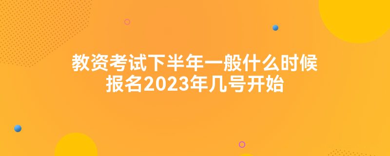 教资考试下半年一般什么时候报名2023年几号开始