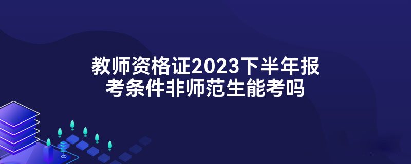 教师资格证2023下半年报考条件非师范生能考吗