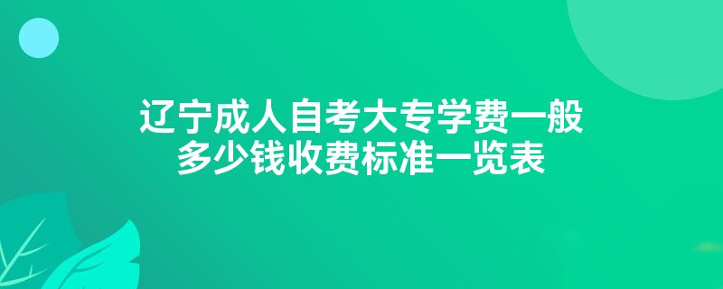 辽宁成人自考大专学费一般多少钱收费标准一览表