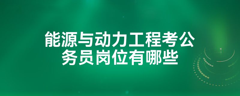 能源与动力工程考公务员岗位有哪些