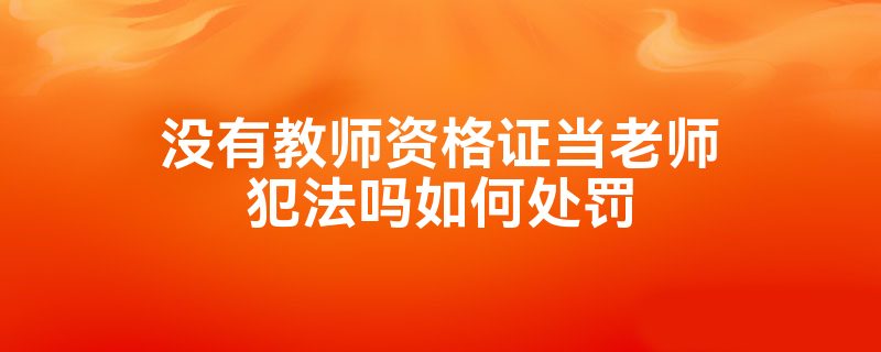 没有教师资格证当老师犯法吗如何处罚