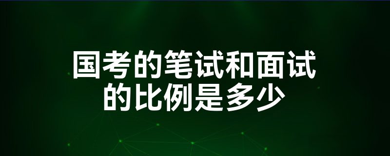 国考的笔试和面试的比例是多少