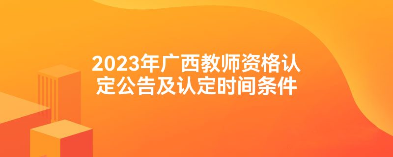 2023年广西教师资格认定公告及认定时间条件