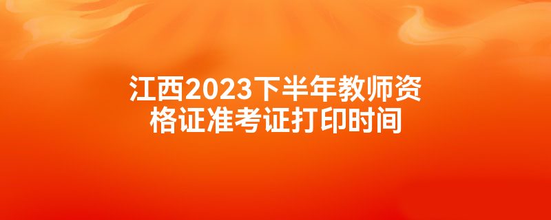 江西2023下半年教师资格证准考证打印时间