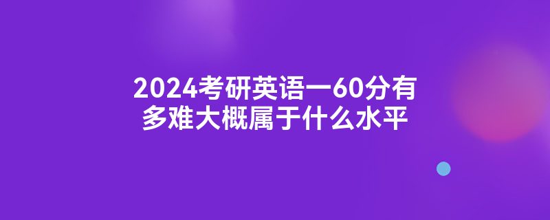 2024考研英语一60分有多难大概属于什么水平