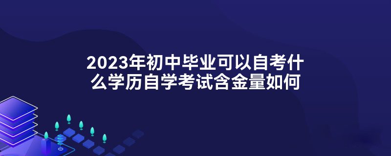 2023年初中毕业可以自考什么学历自学考试含金量如何