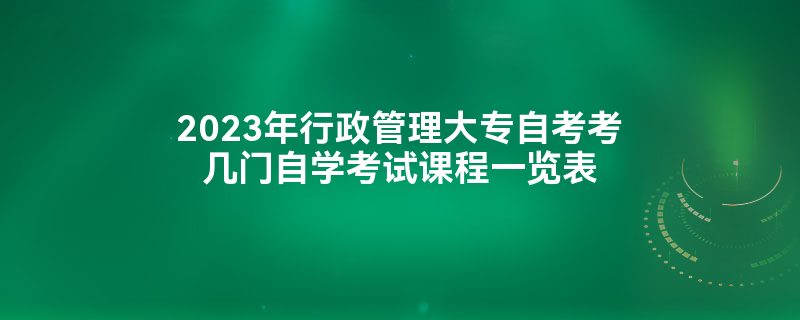 2023年行政管理大专自考考几门自学考试课程一览表