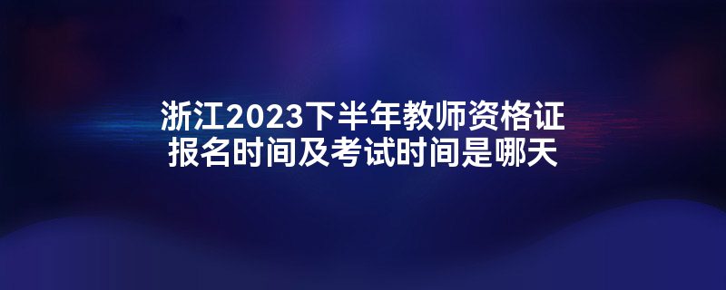 浙江2023下半年教师资格证报名时间及考试时间是哪天