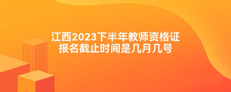 江西2023下半年教师资格证报名截止时间是几月几号