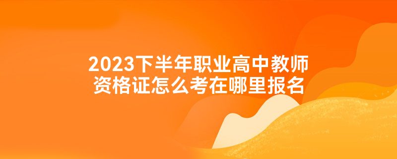 2023下半年职业高中教师资格证怎么考在哪里报名