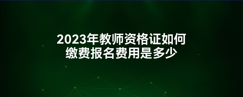 2023年教师资格证如何缴费报名费用是多少