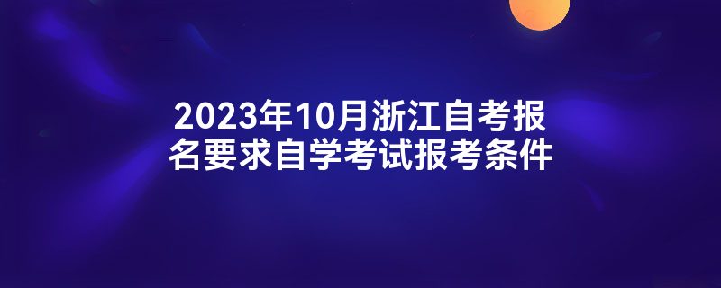 2023年10月浙江自考报名要求自学考试报考条件