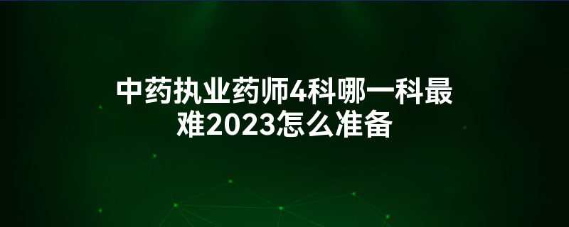 中药执业药师4科哪一科最难2023怎么准备