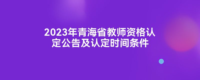 2023年青海省教师资格认定公告及认定时间条件