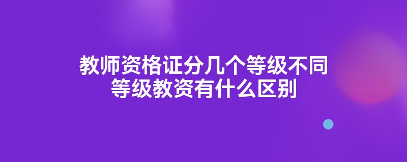 教师资格证分几个等级不同等级教资有什么区别