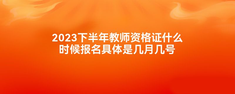 2023下半年教师资格证什么时候报名具体是几月几号