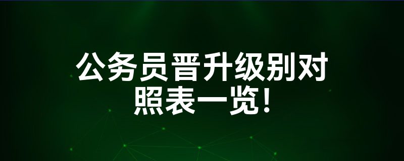 公务员晋升级别对照表一览！