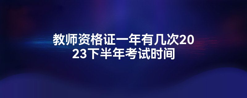 教师资格证一年有几次2023下半年考试时间