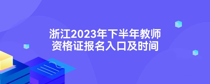 浙江2023年下半年教师资格证报名入口及时间