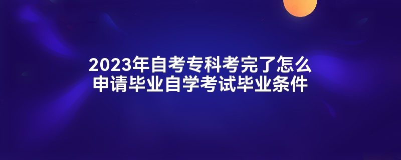 2023年自考专科考完了怎么申请毕业自学考试毕业条件