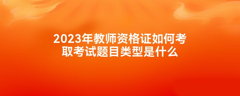 2023年教师资格证如何考取考试题目类型是什么